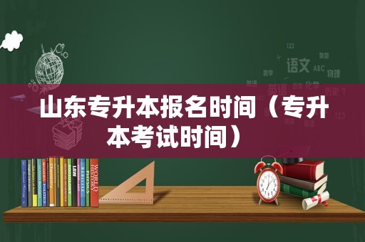 山东专升本报名时间（专升本考试时间） 