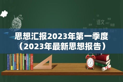 思想汇报2023年第一季度（2023年最新思想报告） 