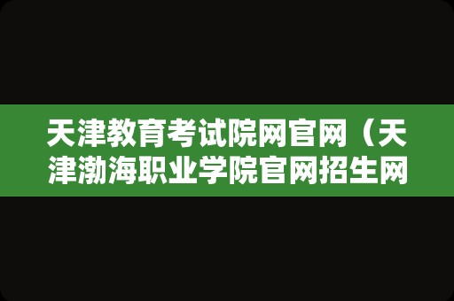 天津教育考试院网官网（天津渤海职业学院官网招生网） 