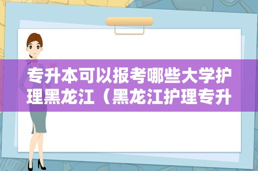 专升本可以报考哪些大学护理黑龙江（黑龙江护理专升本解剖真题）