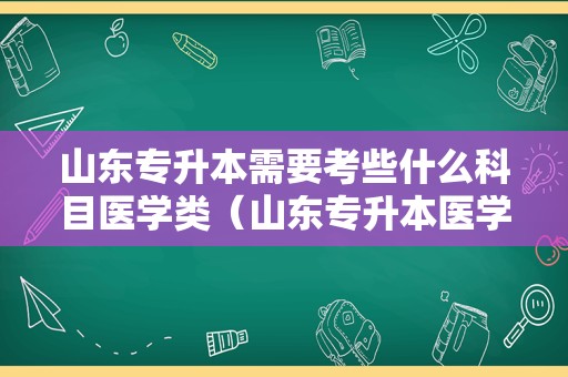 山东专升本需要考些什么科目医学类（山东专升本医学类学校及专业）