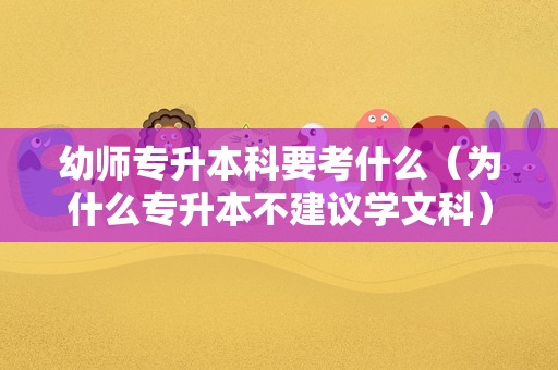 幼师专升本科要考什么（为什么专升本不建议学文科） 