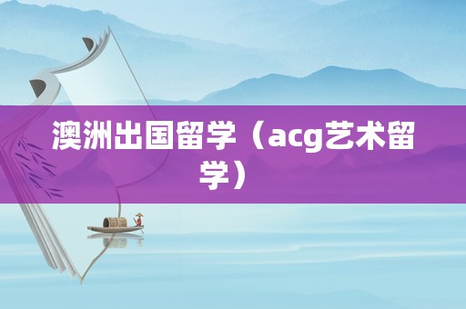 澳洲出国留学（acg艺术留学） 