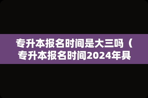 专升本报名时间是大三吗（专升本报名时间2024年具体时间） 