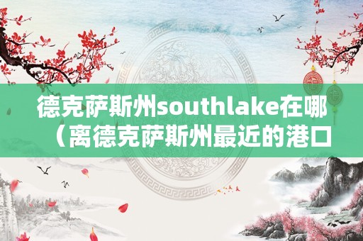 德克萨斯州southlake在哪（离德克萨斯州最近的港口） 