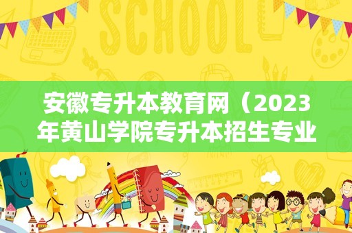 安徽专升本教育网（2023年黄山学院专升本招生专业） 