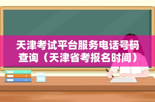 天津考试平台服务电话号码查询（天津省考报名时间） 