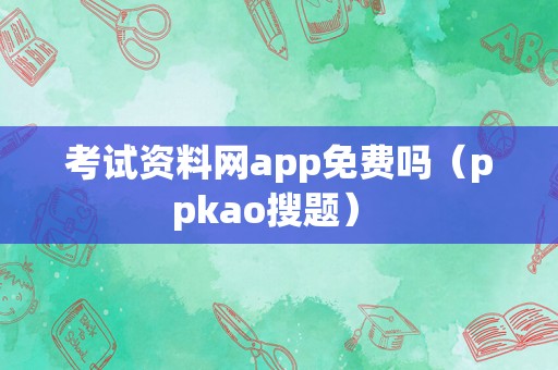 考试资料网app免费吗（ppkao搜题） 