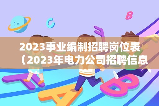 2023事业编制招聘岗位表（2023年电力公司招聘信息） 