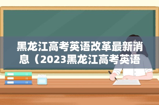 黑龙江高考英语改革最新消息（2023黑龙江高考英语真题及答案） 