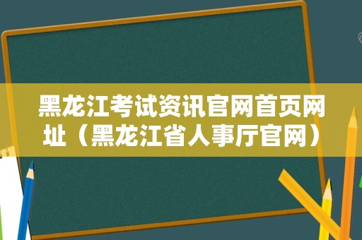 黑龙江考试资讯官网首页网址（黑龙江省人事厅官网） 