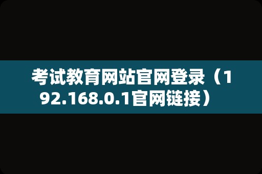 考试教育网站官网登录（192.168.0.1官网链接） 