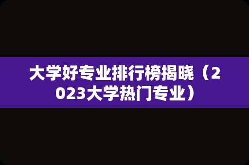 大学好专业排行榜揭晓（2023大学热门专业）