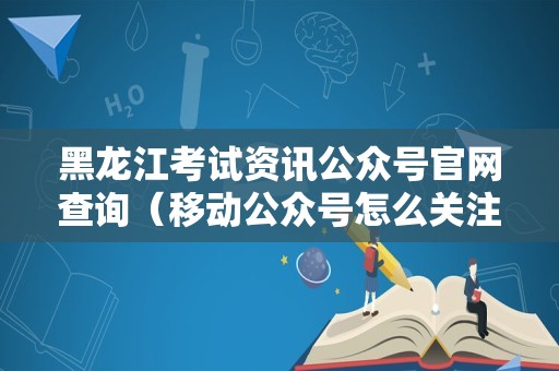 黑龙江考试资讯公众号官网查询（移动公众号怎么关注） 