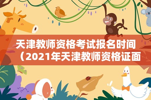 天津教师资格考试报名时间（2021年天津教师资格证面试报名时间）