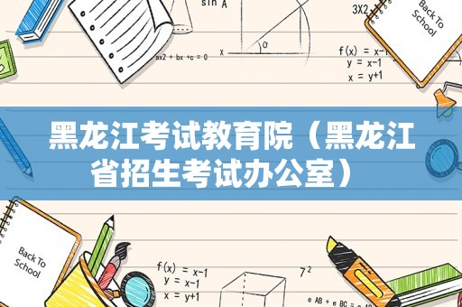 黑龙江考试教育院（黑龙江省招生考试办公室） 