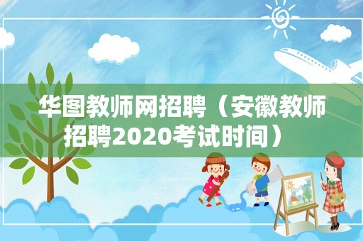 华图教师网招聘（安徽教师招聘2020考试时间） 