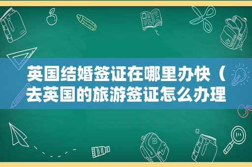 英国结婚签证在哪里办快（去英国的旅游签证怎么办理） 