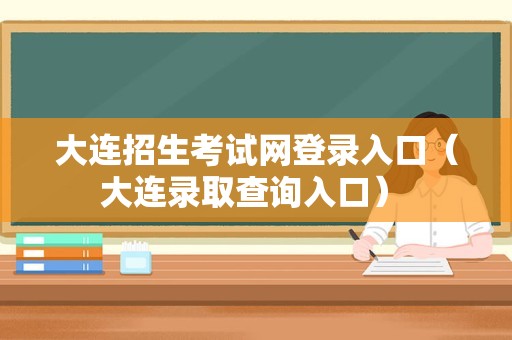 大连招生考试网登录入口（大连录取查询入口） 