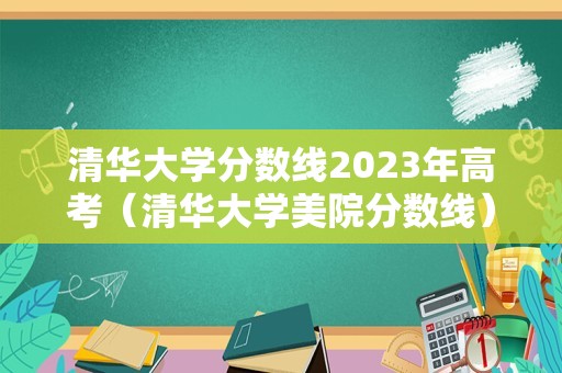 清华大学分数线2023年高考（清华大学美院分数线） 