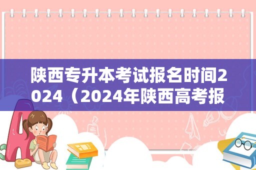 陕西专升本考试报名时间2024（2024年陕西高考报名时间） 