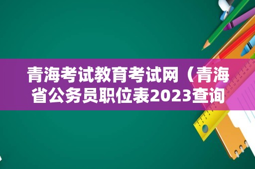 青海考试教育考试网（青海省公务员职位表2023查询） 