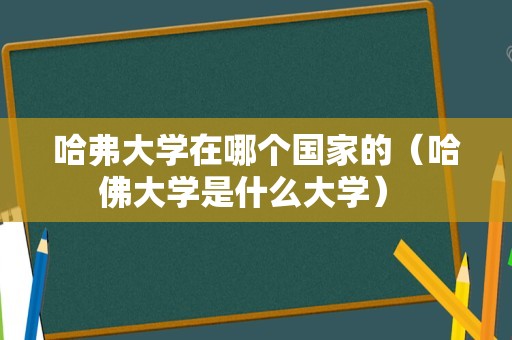 哈弗大学在哪个国家的（哈佛大学是什么大学） 