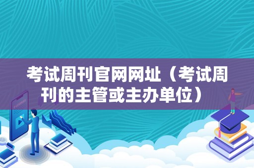 考试周刊官网网址（考试周刊的主管或主办单位） 