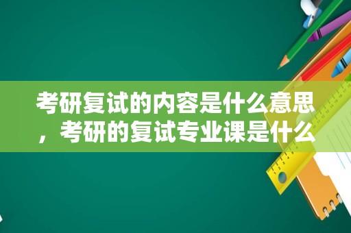 考研复试的内容是什么意思，考研的复试专业课是什么意思？