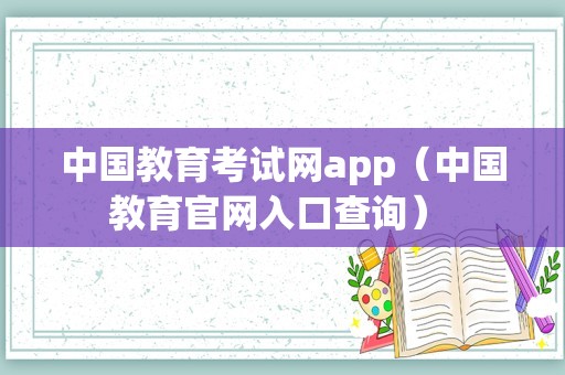 中国教育考试网app（中国教育官网入口查询） 