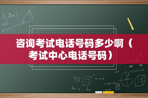 咨询考试电话号码多少啊（考试中心电话号码） 