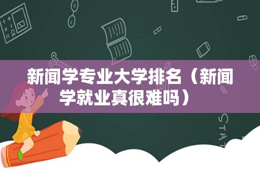 新闻学专业大学排名（新闻学就业真很难吗） 