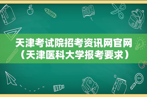 天津考试院招考资讯网官网（天津医科大学报考要求） 