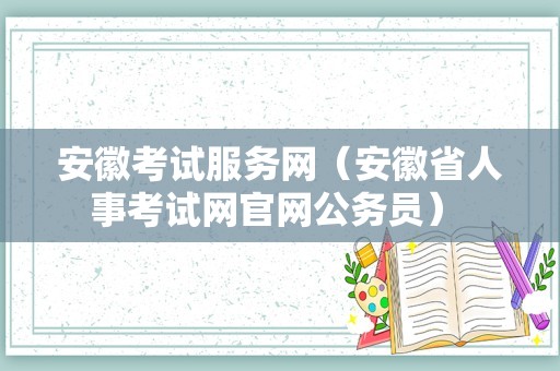 安徽考试服务网（安徽省人事考试网官网公务员） 