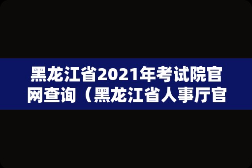 黑龙江省2021年考试院官网查询（黑龙江省人事厅官网） 