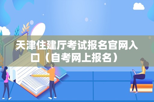 天津住建厅考试报名官网入口（自考网上报名） 