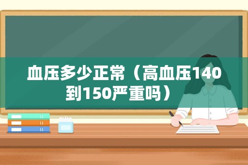 血压多少正常（高血压140到150严重吗） 