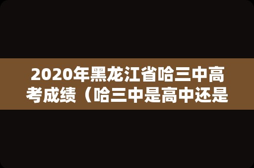 2020年黑龙江省哈三中高考成绩（哈三中是高中还是初中） 