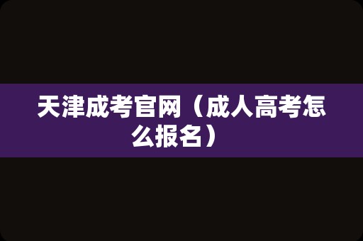 天津成考官网（成人高考怎么报名） 