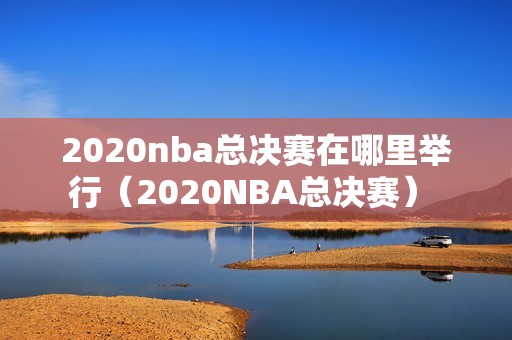 2020nba总决赛在哪里举行（2020NBA总决赛） 