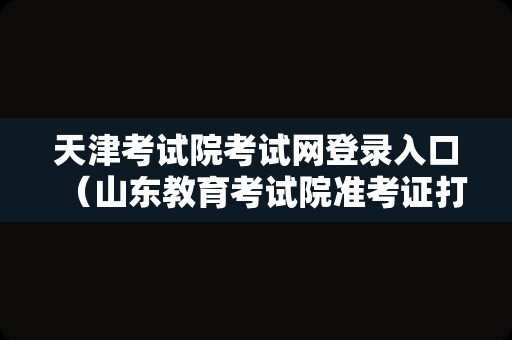 天津考试院考试网登录入口（山东教育考试院准考证打印） 