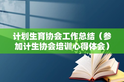 计划生育协会工作总结（参加计生协会培训心得体会） 