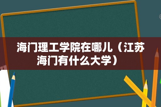 海门理工学院在哪儿（江苏海门有什么大学） 