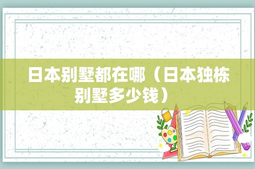 日本别墅都在哪（日本独栋别墅多少钱） 