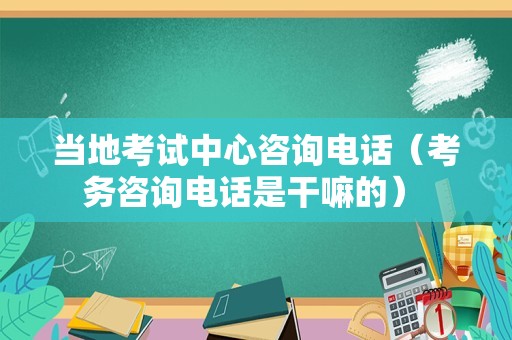 当地考试中心咨询电话（考务咨询电话是干嘛的） 