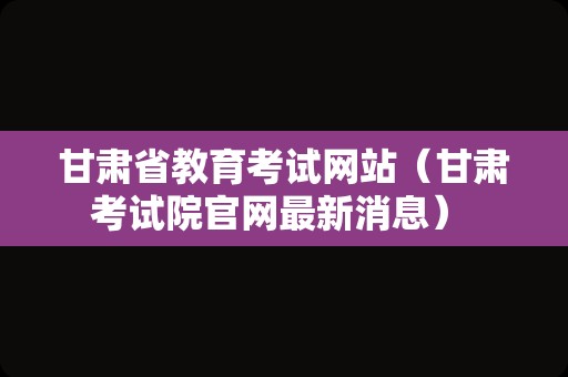 甘肃省教育考试网站（甘肃考试院官网最新消息） 