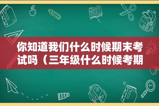 你知道我们什么时候期末考试吗（三年级什么时候考期末考试） 