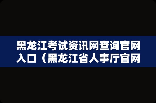 黑龙江考试资讯网查询官网入口（黑龙江省人事厅官网） 