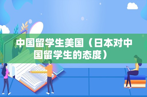 中国留学生美国（日本对中国留学生的态度） 