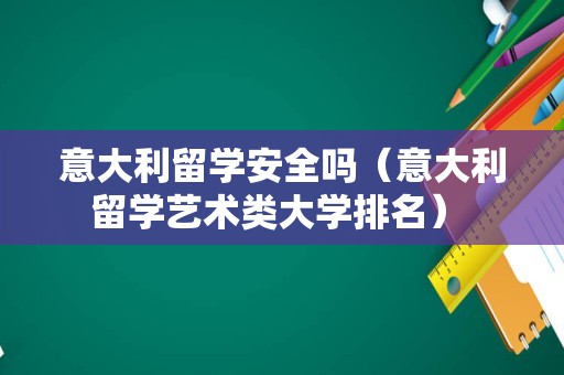 意大利留学安全吗（意大利留学艺术类大学排名） 